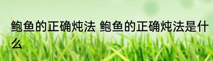 鲍鱼的正确炖法 鲍鱼的正确炖法是什么