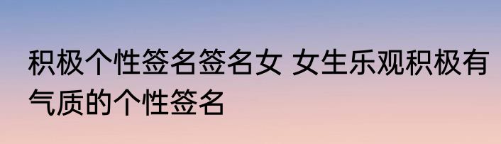 积极个性签名签名女 女生乐观积极有气质的个性签名