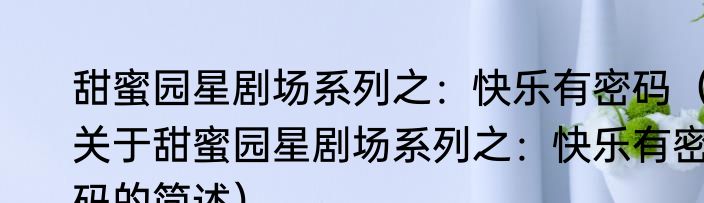 甜蜜园星剧场系列之：快乐有密码（关于甜蜜园星剧场系列之：快乐有密码的简述）