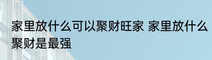 家里放什么可以聚财旺家 家里放什么聚财是最强