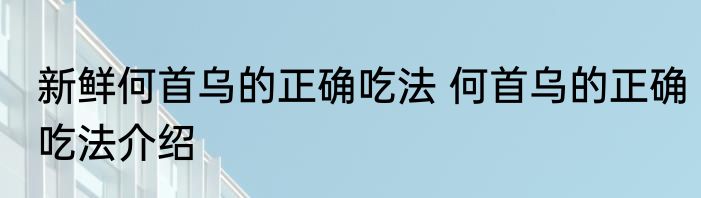新鲜何首乌的正确吃法 何首乌的正确吃法介绍