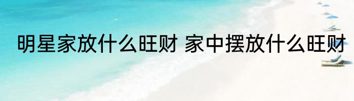 明星家放什么旺财 家中摆放什么旺财 　　