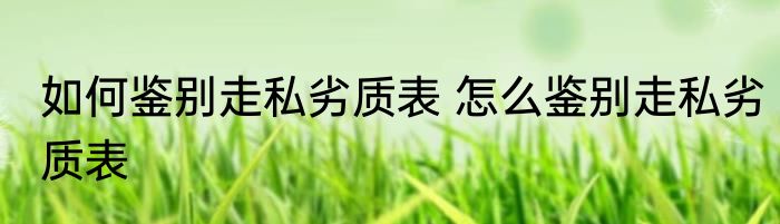 如何鉴别走私劣质表 怎么鉴别走私劣质表