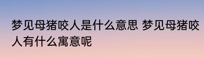 梦见母猪咬人是什么意思 梦见母猪咬人有什么寓意呢