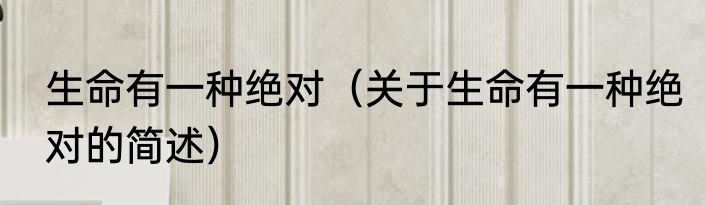 生命有一种绝对（关于生命有一种绝对的简述）