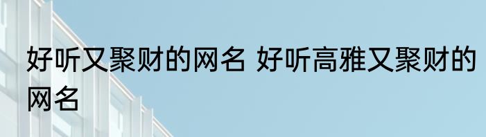 好听又聚财的网名 好听高雅又聚财的网名