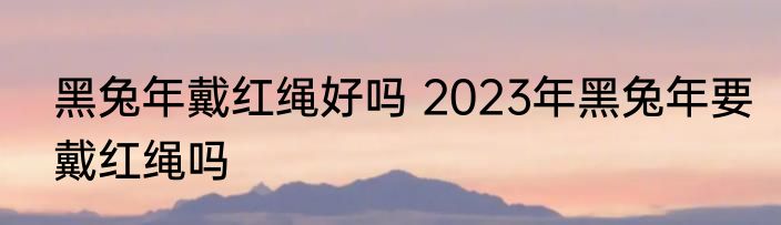 黑兔年戴红绳好吗 2023年黑兔年要戴红绳吗