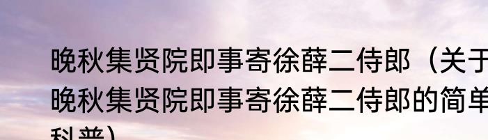 晚秋集贤院即事寄徐薛二侍郎（关于晚秋集贤院即事寄徐薛二侍郎的简单科普）