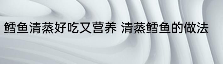 鳕鱼清蒸好吃又营养 清蒸鳕鱼的做法