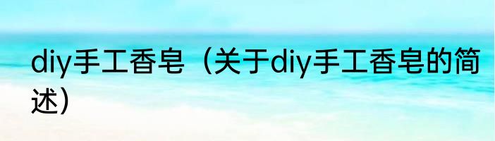diy手工香皂（关于diy手工香皂的简述）
