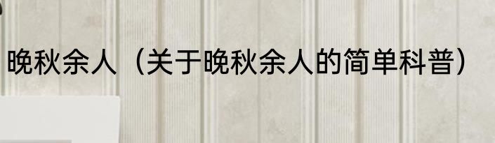 晚秋余人（关于晚秋余人的简单科普）