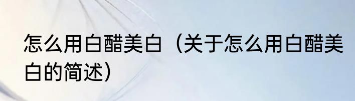 怎么用白醋美白（关于怎么用白醋美白的简述）