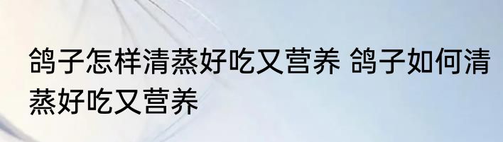 鸽子怎样清蒸好吃又营养 鸽子如何清蒸好吃又营养