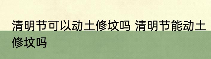 清明节可以动土修坟吗 清明节能动土修坟吗