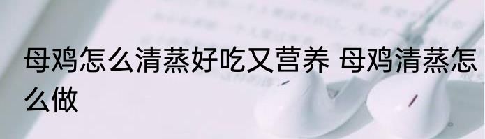 母鸡怎么清蒸好吃又营养 母鸡清蒸怎么做