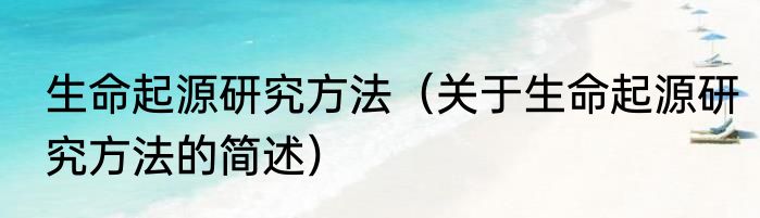 生命起源研究方法（关于生命起源研究方法的简述）
