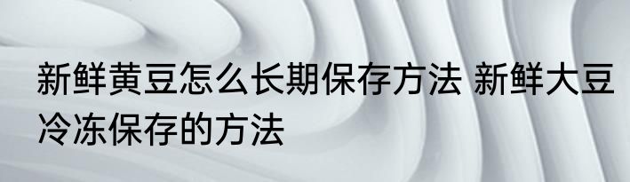新鲜黄豆怎么长期保存方法 新鲜大豆冷冻保存的方法