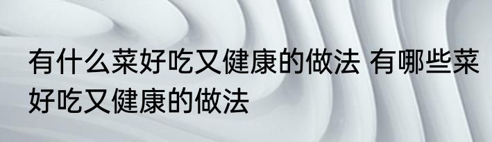 有什么菜好吃又健康的做法 有哪些菜好吃又健康的做法