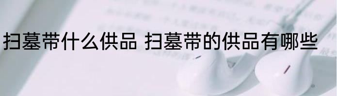 扫墓带什么供品 扫墓带的供品有哪些