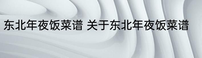 东北年夜饭菜谱 关于东北年夜饭菜谱