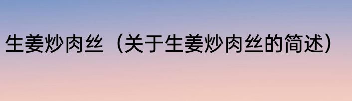 生姜炒肉丝（关于生姜炒肉丝的简述）