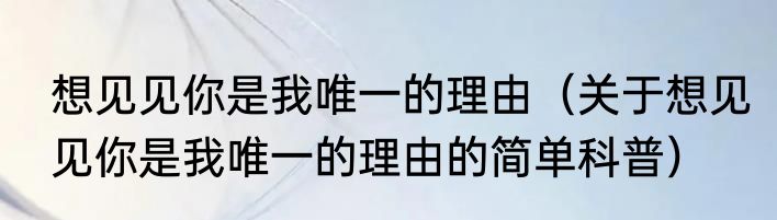 想见见你是我唯一的理由（关于想见见你是我唯一的理由的简单科普）