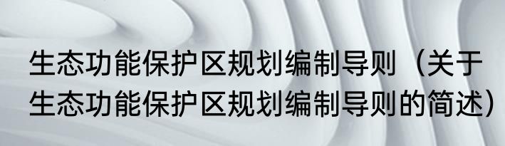 生态功能保护区规划编制导则（关于生态功能保护区规划编制导则的简述）