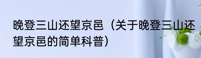 晚登三山还望京邑（关于晚登三山还望京邑的简单科普）