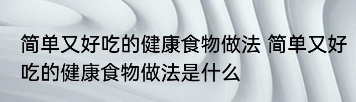 简单又好吃的健康食物做法 简单又好吃的健康食物做法是什么