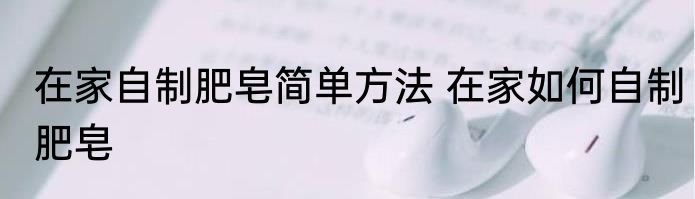 在家自制肥皂简单方法 在家如何自制肥皂
