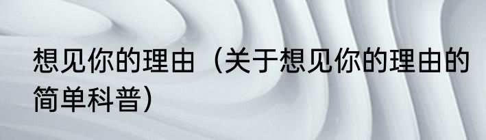 想见你的理由（关于想见你的理由的简单科普）