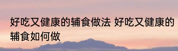 好吃又健康的辅食做法 好吃又健康的辅食如何做