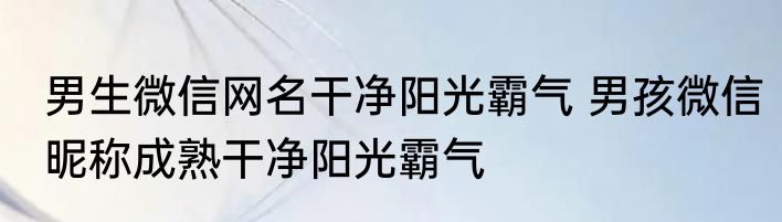男生微信网名干净阳光霸气 男孩微信昵称成熟干净阳光霸气