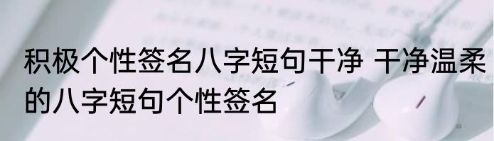 积极个性签名八字短句干净 干净温柔的八字短句个性签名
