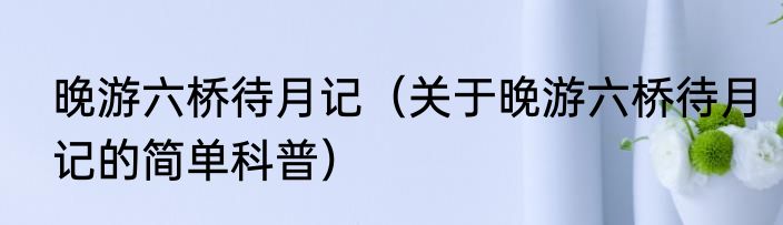 晚游六桥待月记（关于晚游六桥待月记的简单科普）
