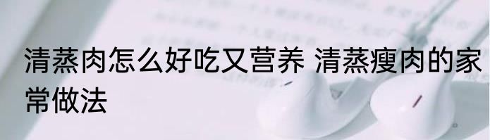 清蒸肉怎么好吃又营养 清蒸瘦肉的家常做法