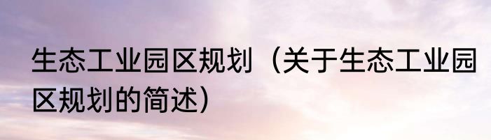 生态工业园区规划（关于生态工业园区规划的简述）