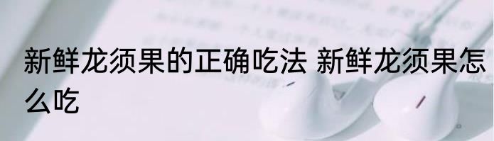 新鲜龙须果的正确吃法 新鲜龙须果怎么吃