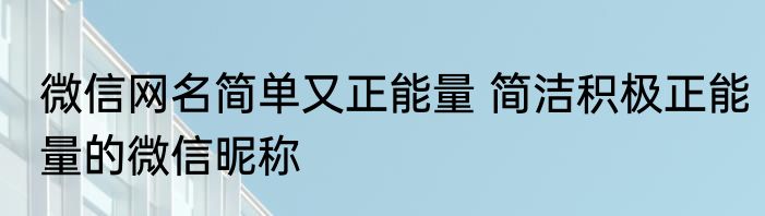 微信网名简单又正能量 简洁积极正能量的微信昵称