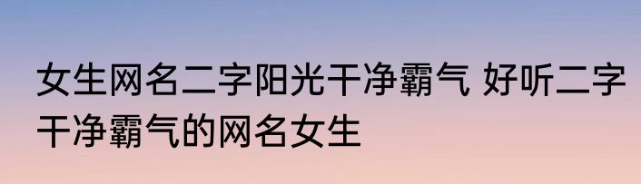 女生网名二字阳光干净霸气 好听二字干净霸气的网名女生