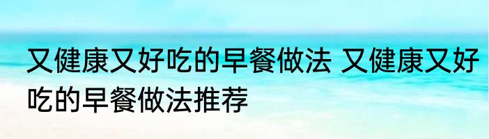 又健康又好吃的早餐做法 又健康又好吃的早餐做法推荐