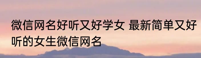 微信网名好听又好学女 最新简单又好听的女生微信网名