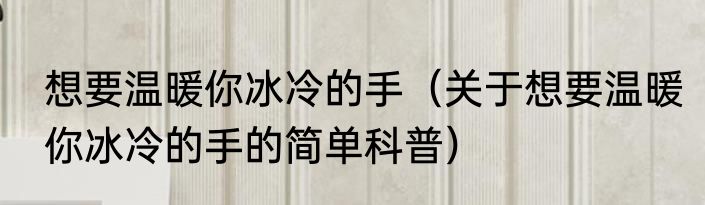 想要温暖你冰冷的手（关于想要温暖你冰冷的手的简单科普）