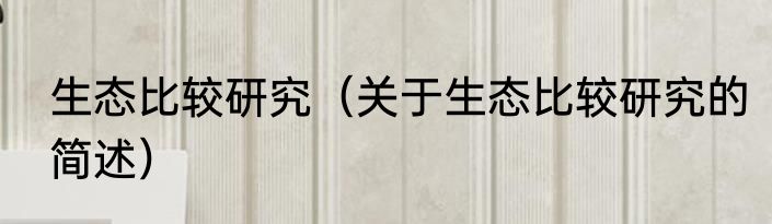 生态比较研究（关于生态比较研究的简述）