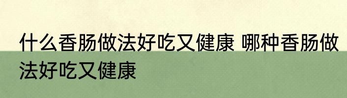什么香肠做法好吃又健康 哪种香肠做法好吃又健康