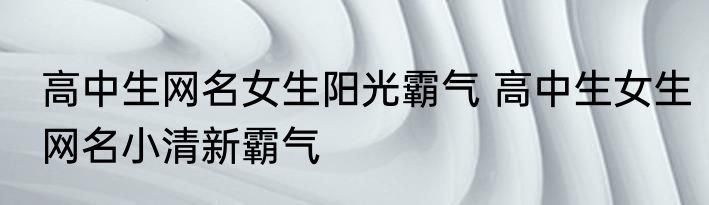 高中生网名女生阳光霸气 高中生女生网名小清新霸气