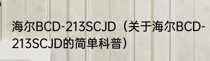 海尔BCD-213SCJD（关于海尔BCD-213SCJD的简单科普）