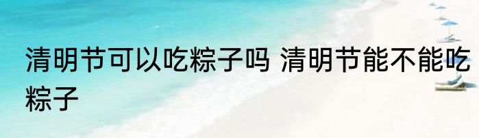 清明节可以吃粽子吗 清明节能不能吃粽子