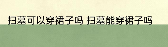 扫墓可以穿裙子吗 扫墓能穿裙子吗