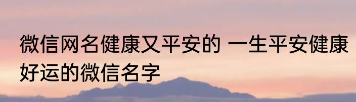 微信网名健康又平安的 一生平安健康好运的微信名字